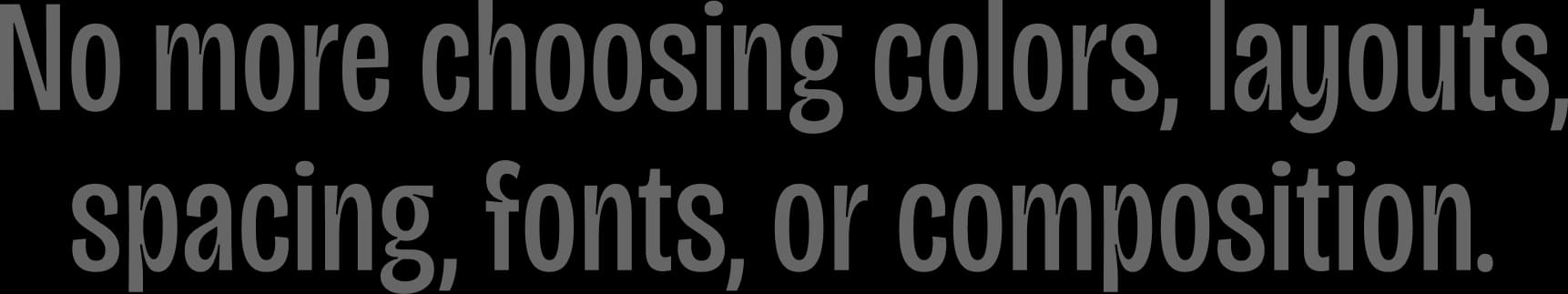 No more choosing colors, layouts, spacing, fonts, or composition.